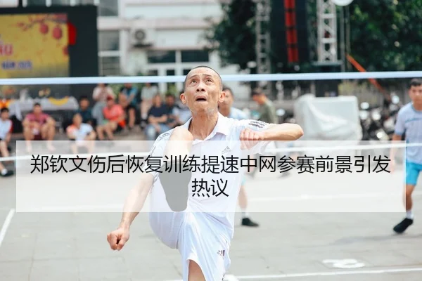 郑钦文伤后恢复训练提速中网参赛前景引发热议